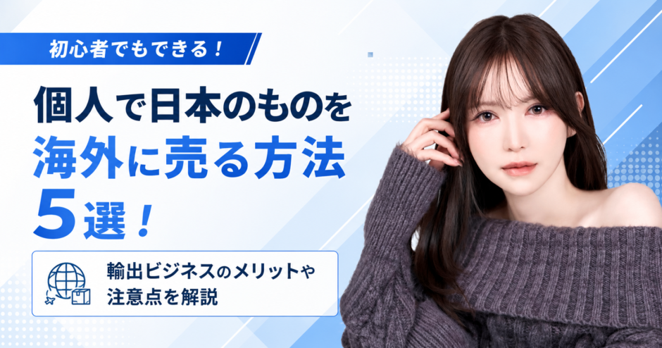 個人で日本のものを海外に売る方法5選！輸出ビジネスのメリットや注意点を解説