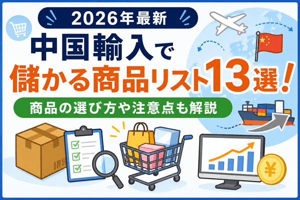 中国輸入で儲かる商品リスト13選！商品の選び方や注意点も解説【2026年最新】