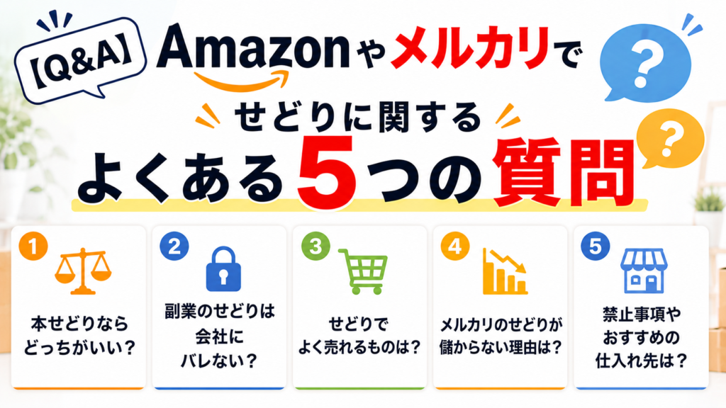 【Q&A】Amazonやメルカリでせどりに関するよくある5つの質問
①本せどりならどっちがいい?
②副業のせどりは会社バレない?
③せどりでよく売れるものは?
④メルカリのせどりが儲からない理由は?
⑤禁止事項やおすすめの仕入れ先は?